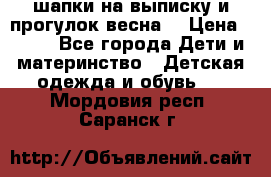 шапки на выписку и прогулок весна  › Цена ­ 500 - Все города Дети и материнство » Детская одежда и обувь   . Мордовия респ.,Саранск г.